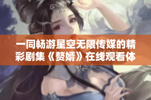 一同畅游星空无限传媒的精彩剧集《赘婿》在线观看体验