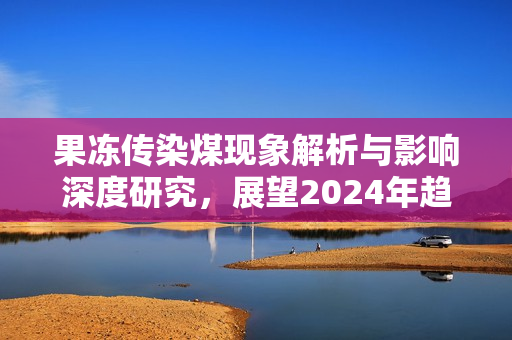 果冻传染煤现象解析与影响深度研究，展望2024年趋势