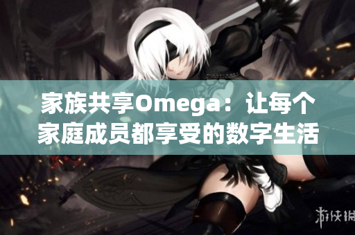 家族共享Omega：让每个家庭成员都享受的数字生活体验