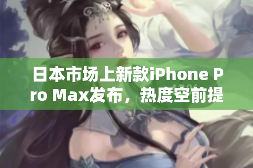 日本市场上新款iPhone Pro Max发布，热度空前提升