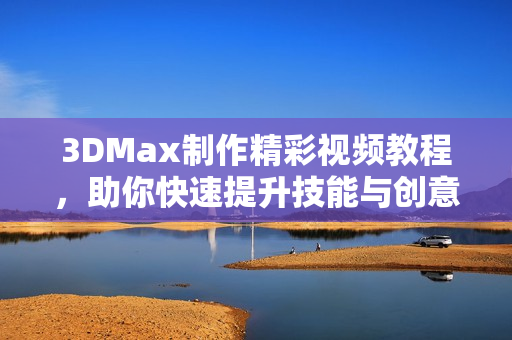 3DMax制作精彩视频教程，助你快速提升技能与创意表现