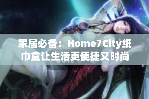 家居必备：Home7City纸巾盒让生活更便捷又时尚