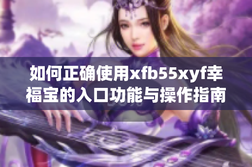 如何正确使用xfb55xyf幸福宝的入口功能与操作指南