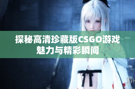 探秘高清珍藏版CSGO游戏魅力与精彩瞬间