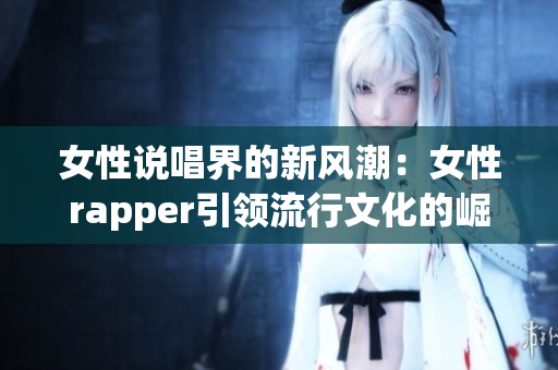 女性说唱界的新风潮：女性rapper引领流行文化的崛起