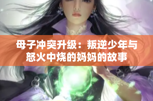 母子冲突升级：叛逆少年与怒火中烧的妈妈的故事