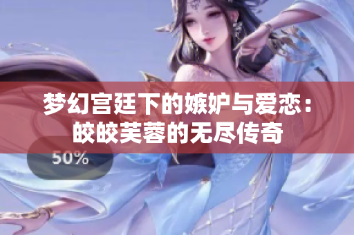 梦幻宫廷下的嫉妒与爱恋：皎皎芙蓉的无尽传奇