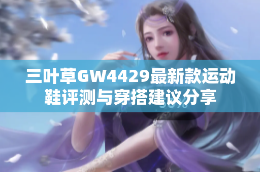 三叶草GW4429最新款运动鞋评测与穿搭建议分享