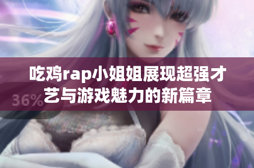 吃鸡rap小姐姐展现超强才艺与游戏魅力的新篇章