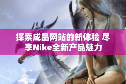 探索成品网站的新体验 尽享Nike全新产品魅力