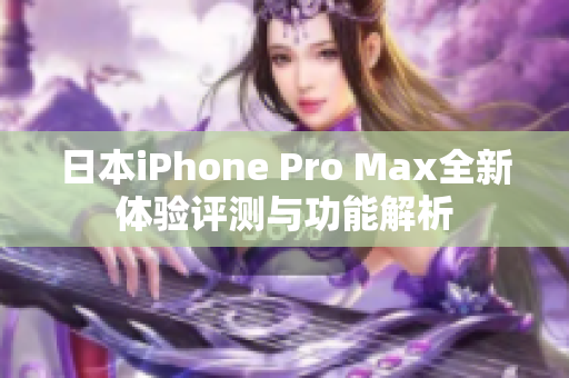 日本iPhone Pro Max全新体验评测与功能解析