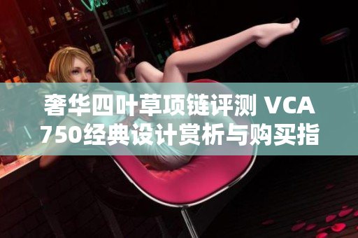 奢华四叶草项链评测 VCA750经典设计赏析与购买指南