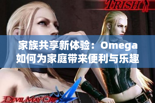 家族共享新体验：Omega如何为家庭带来便利与乐趣