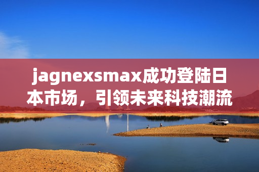 jagnexsmax成功登陆日本市场，引领未来科技潮流