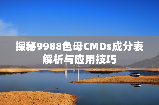 探秘9988色母CMDs成分表解析与应用技巧