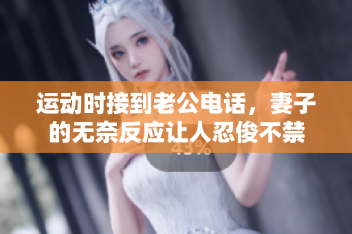 运动时接到老公电话，妻子的无奈反应让人忍俊不禁