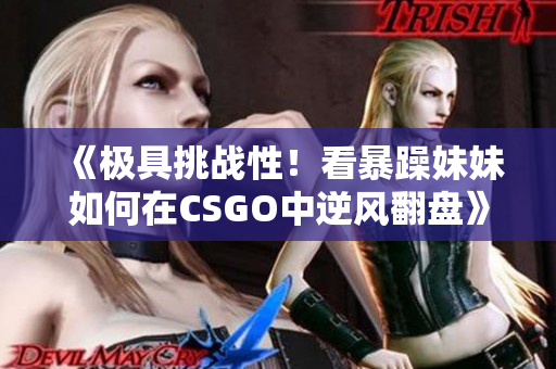 《极具挑战性！看暴躁妹妹如何在CSGO中逆风翻盘》