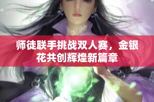 师徒联手挑战双人赛，金银花共创辉煌新篇章