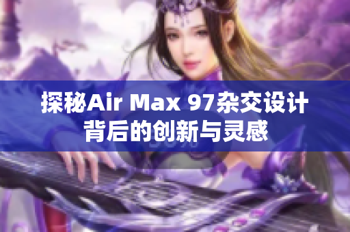 探秘Air Max 97杂交设计背后的创新与灵感