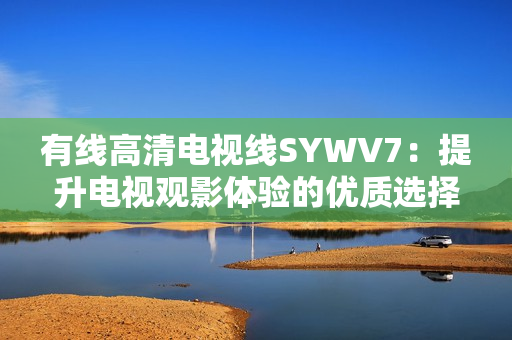 有线高清电视线SYWV7：提升电视观影体验的优质选择