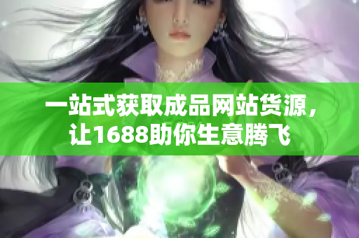 一站式获取成品网站货源，让1688助你生意腾飞