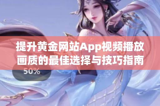 提升黄金网站App视频播放画质的最佳选择与技巧指南