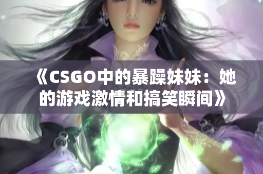 《CSGO中的暴躁妹妹：她的游戏激情和搞笑瞬间》