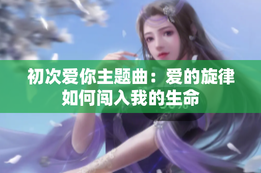 初次爱你主题曲：爱的旋律如何闯入我的生命