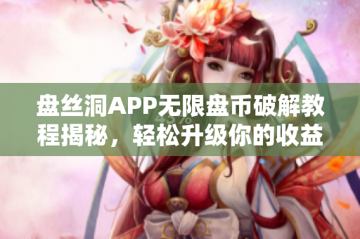 盘丝洞APP无限盘币破解教程揭秘，轻松升级你的收益潜力