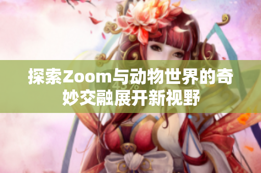 探索Zoom与动物世界的奇妙交融展开新视野