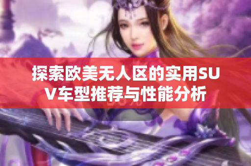 探索欧美无人区的实用SUV车型推荐与性能分析