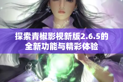 探索青椒影视新版2.6.5的全新功能与精彩体验