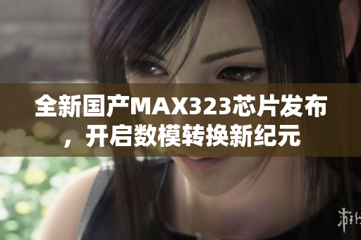 全新国产MAX323芯片发布，开启数模转换新纪元