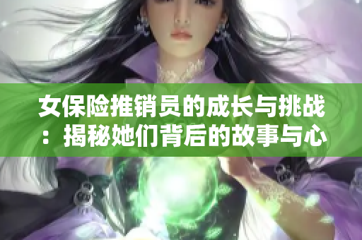 女保险推销员的成长与挑战：揭秘她们背后的故事与心得