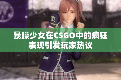 暴躁少女在CSGO中的疯狂表现引发玩家热议