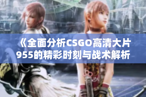 《全面分析CSGO高清大片955的精彩时刻与战术解析》