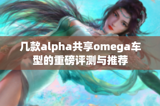 几款alpha共享omega车型的重磅评测与推荐