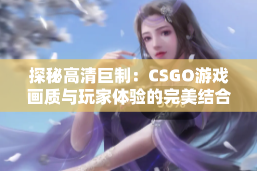 探秘高清巨制：CSGO游戏画质与玩家体验的完美结合