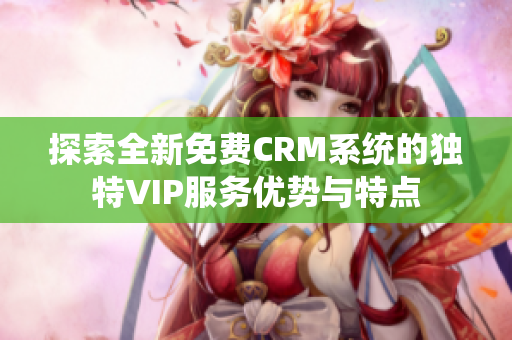 探索全新免费CRM系统的独特VIP服务优势与特点