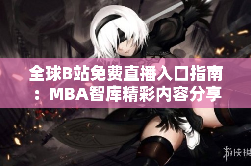 全球B站免费直播入口指南：MBA智库精彩内容分享