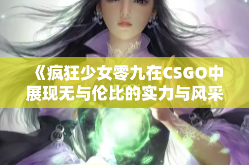 《疯狂少女零九在CSGO中展现无与伦比的实力与风采》