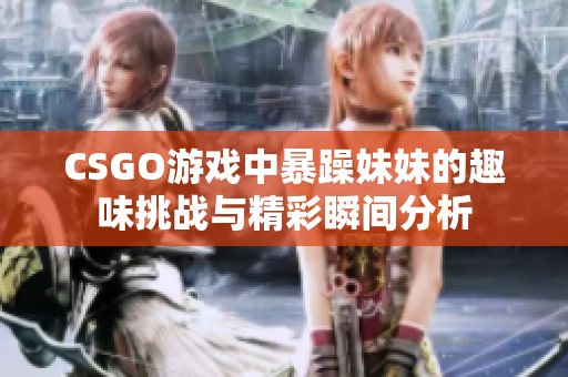 CSGO游戏中暴躁妹妹的趣味挑战与精彩瞬间分析