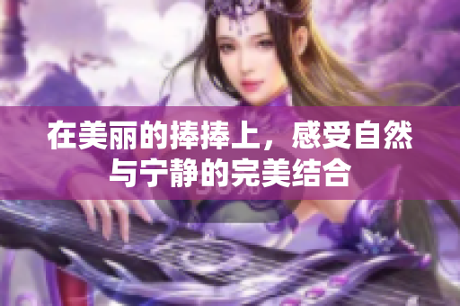 在美丽的捧捧上，感受自然与宁静的完美结合