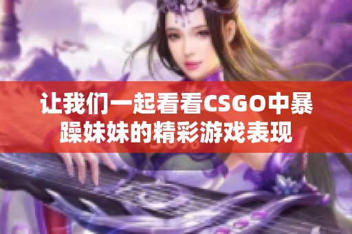 让我们一起看看CSGO中暴躁妹妹的精彩游戏表现