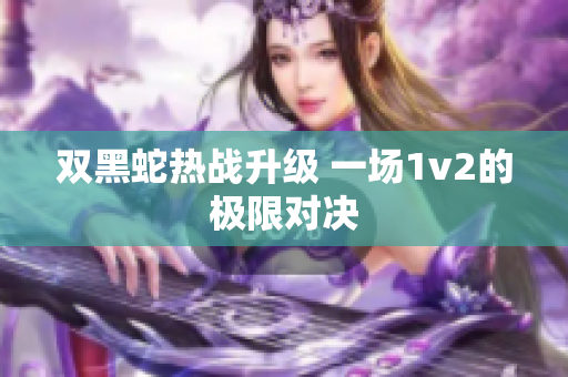 双黑蛇热战升级 一场1v2的极限对决