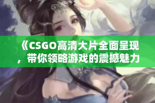 《CSGO高清大片全面呈现，带你领略游戏的震撼魅力》