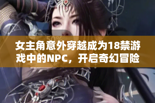 女主角意外穿越成为18禁游戏中的NPC，开启奇幻冒险之旅