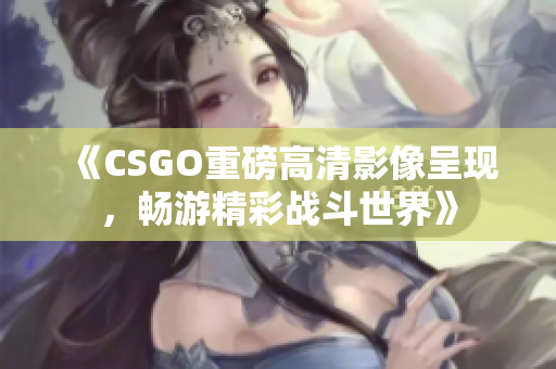 《CSGO重磅高清影像呈现，畅游精彩战斗世界》