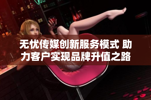 无忧传媒创新服务模式 助力客户实现品牌升值之路