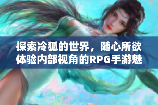 探索冷狐的世界，随心所欲体验内部视角的RPG手游魅力